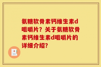 氨糖软骨素钙维生素d咀嚼片？关于氨糖软骨素钙维生素d咀嚼片的详细介绍？