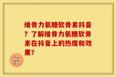 维骨力氨糖软骨素抖音？了解维骨力氨糖软骨素在抖音上的热度和效果？