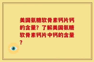 美国氨糖软骨素钙片钙的含量？了解美国氨糖软骨素钙片中钙的含量？