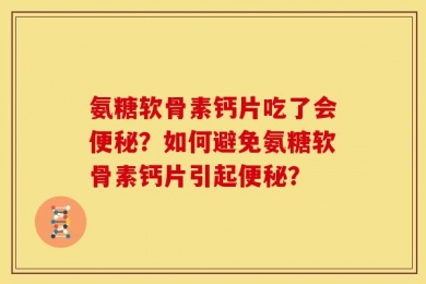 氨糖软骨素钙片吃了会便秘？如何避免氨糖软骨素钙片引起便秘？