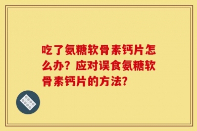 吃了氨糖软骨素钙片怎么办？应对误食氨糖软骨素钙片的方法？