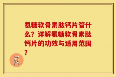 氨糖软骨素肽钙片管什么？详解氨糖软骨素肽钙片的功效与适用范围？