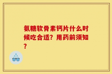 氨糖软骨素钙片什么时候吃合适？用药前须知？