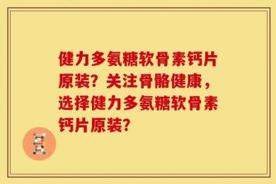 健力多氨糖软骨素钙片原装？关注骨骼健康，选择健力多氨糖软骨素钙片原装？