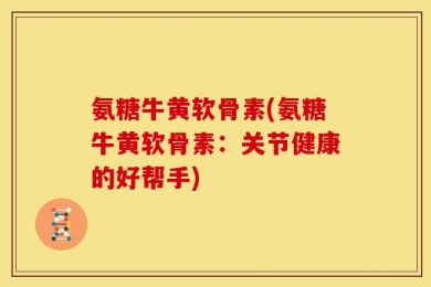 氨糖牛黄软骨素(氨糖牛黄软骨素：关节健康的好帮手)