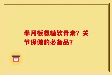 半月板氨糖软骨素？关节保健的必备品？