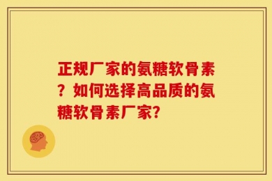 正规厂家的氨糖软骨素？如何选择高品质的氨糖软骨素厂家？