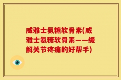 威雅士氨糖软骨素(威雅士氨糖软骨素——缓解关节疼痛的好帮手)