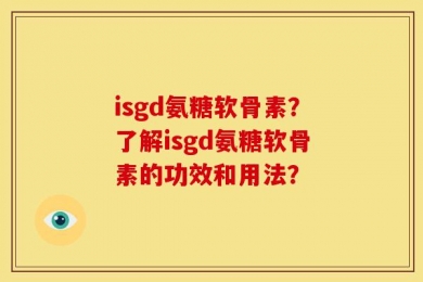 isgd氨糖软骨素？了解isgd氨糖软骨素的功效和用法？