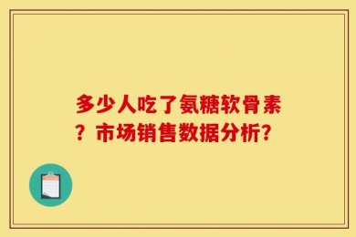 多少人吃了氨糖软骨素？市场销售数据分析？