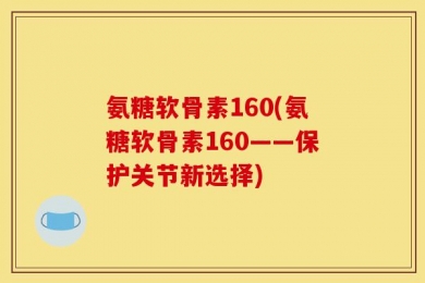 氨糖软骨素160(氨糖软骨素160——保护关节新选择)
