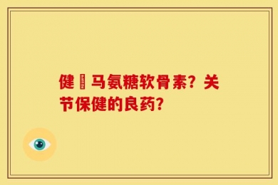健亇马氨糖软骨素？关节保健的良药？