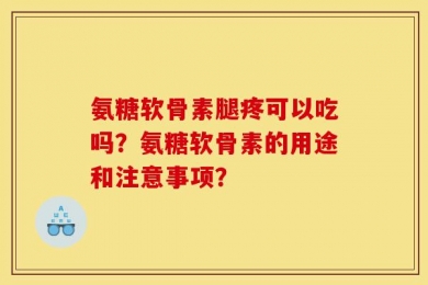 氨糖软骨素腿疼可以吃吗？氨糖软骨素的用途和注意事项？
