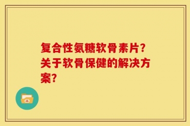 复合性氨糖软骨素片？关于软骨保健的解决方案？