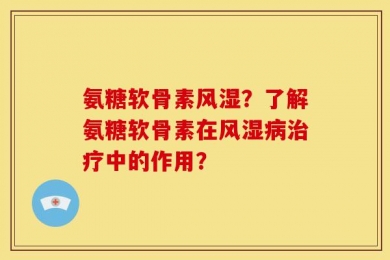 氨糖软骨素风湿？了解氨糖软骨素在风湿病治疗中的作用？