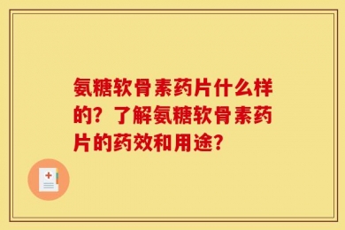 氨糖软骨素药片什么样的？了解氨糖软骨素药片的药效和用途？