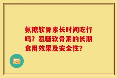 氨糖软骨素长时间吃行吗？氨糖软骨素的长期食用效果及安全性？