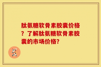 肽氨糖软骨素胶囊价格？了解肽氨糖软骨素胶囊的市场价格？