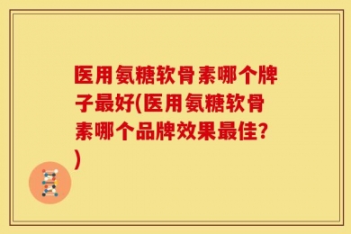 医用氨糖软骨素哪个牌子最好(医用氨糖软骨素哪个品牌效果最佳？)
