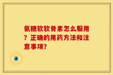 氨糖软软骨素怎么服用？正确的用药方法和注意事项？