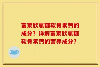 富莱欣氨糖软骨素钙的成分？详解富莱欣氨糖软骨素钙的营养成分？
