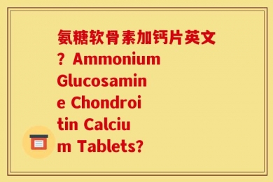 氨糖软骨素加钙片英文？Ammonium Glucosamine Chondroitin Calcium Tablets？