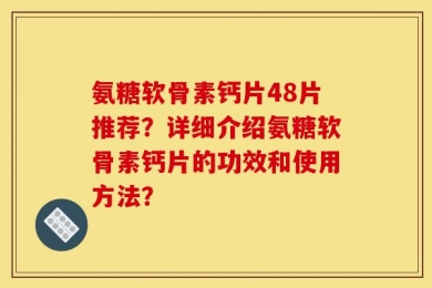 氨糖软骨素钙片48片推荐？详细介绍氨糖软骨素钙片的功效和使用方法？