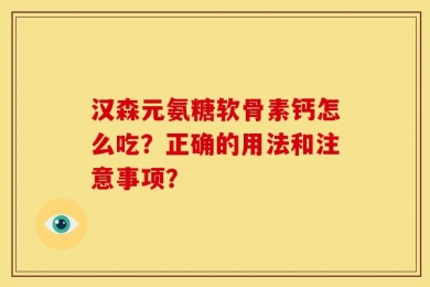 汉森元氨糖软骨素钙怎么吃？正确的用法和注意事项？