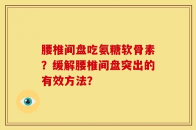 腰椎间盘吃氨糖软骨素？缓解腰椎间盘突出的有效方法？