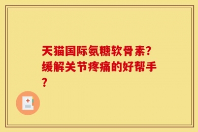 天猫国际氨糖软骨素？缓解关节疼痛的好帮手？