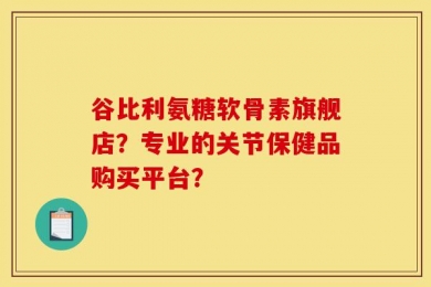 谷比利氨糖软骨素旗舰店？专业的关节保健品购买平台？