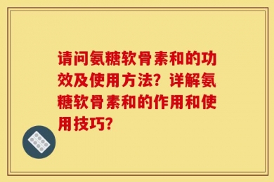 请问氨糖软骨素和的功效及使用方法？详解氨糖软骨素和的作用和使用技巧？