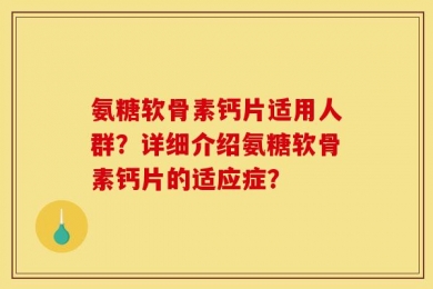 氨糖软骨素钙片适用人群？详细介绍氨糖软骨素钙片的适应症？