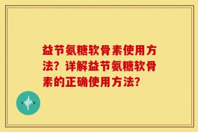 益节氨糖软骨素使用方法？详解益节氨糖软骨素的正确使用方法？