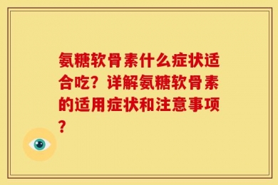氨糖软骨素什么症状适合吃？详解氨糖软骨素的适用症状和注意事项？