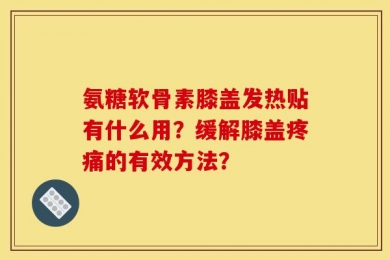 氨糖软骨素膝盖发热贴有什么用？缓解膝盖疼痛的有效方法？