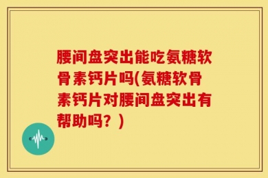 腰间盘突出能吃氨糖软骨素钙片吗(氨糖软骨素钙片对腰间盘突出有帮助吗？)