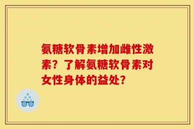 氨糖软骨素增加雌性激素？了解氨糖软骨素对女性身体的益处？