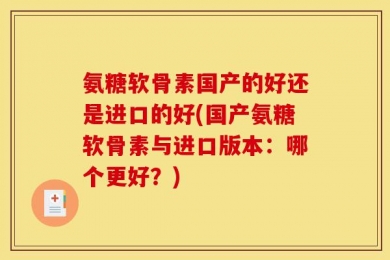 氨糖软骨素国产的好还是进口的好(国产氨糖软骨素与进口版本：哪个更好？)
