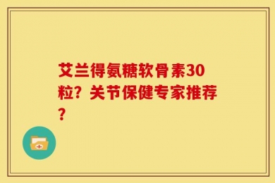 艾兰得氨糖软骨素30粒？关节保健专家推荐？