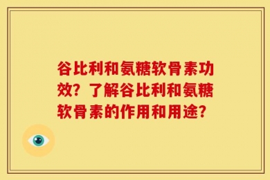 谷比利和氨糖软骨素功效？了解谷比利和氨糖软骨素的作用和用途？