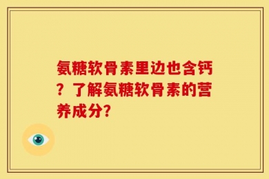 氨糖软骨素里边也含钙？了解氨糖软骨素的营养成分？