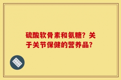 硫酸软骨素和氨糖？关于关节保健的营养品？