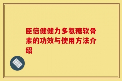 臣倍健健力多氨糖软骨素的功效与使用方法介绍