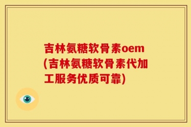 吉林氨糖软骨素oem(吉林氨糖软骨素代加工服务优质可靠)