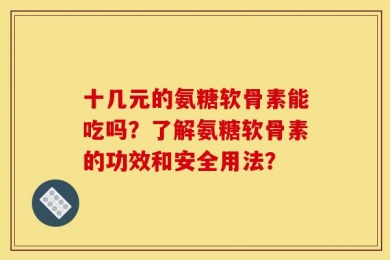 十几元的氨糖软骨素能吃吗？了解氨糖软骨素的功效和安全用法？