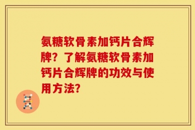 氨糖软骨素加钙片合辉牌？了解氨糖软骨素加钙片合辉牌的功效与使用方法？