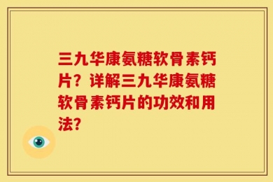 三九华康氨糖软骨素钙片？详解三九华康氨糖软骨素钙片的功效和用法？