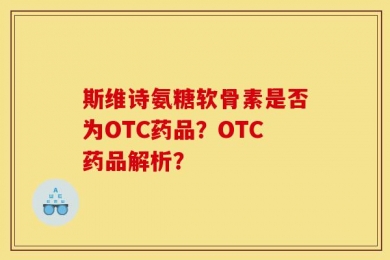 斯维诗氨糖软骨素是否为OTC药品？OTC药品解析？
