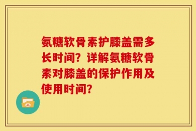 氨糖软骨素护膝盖需多长时间？详解氨糖软骨素对膝盖的保护作用及使用时间？